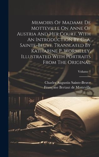 Cover image for Memoirs Of Madame De Motteville On Anne Of Austria And Her Court. With An Introduction By C.-a. Sainte-beuve. Translated By Katharine P. Wormeley, Illustrated With Portraits From The Original; Volume 1