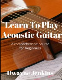 Cover image for Learn To Play Acoustic Guitar: A comprehensive course for beginners