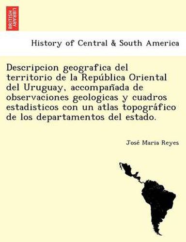 Cover image for Descripcion geografica del territorio de la Repu&#769;blica Oriental del Uruguay, accompan&#771;ada de observaciones geologicas y cuadros estadisticos con un atlas topogra&#769;fico de los departamentos del estado.