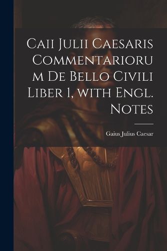 Cover image for Caii Julii Caesaris Commentariorum De Bello Civili Liber 1, with Engl. Notes