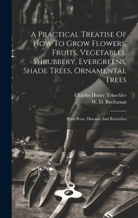 Cover image for A Practical Treatise Of How To Grow Flowers, Fruits, Vegetables, Shrubbery, Evergreens, Shade Trees, Ornamental Trees