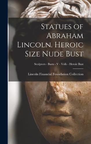Cover image for Statues of Abraham Lincoln. Heroic Size Nude Bust; Sculptors - Busts - V - Volk - Heroic Bust