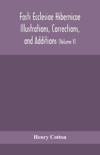 Cover image for Fasti ecclesiae Hibernicae Illustrations, Corrections, and Additions: the succession of the prelates and members of the Cathedral bodies of Ireland (Volume V)