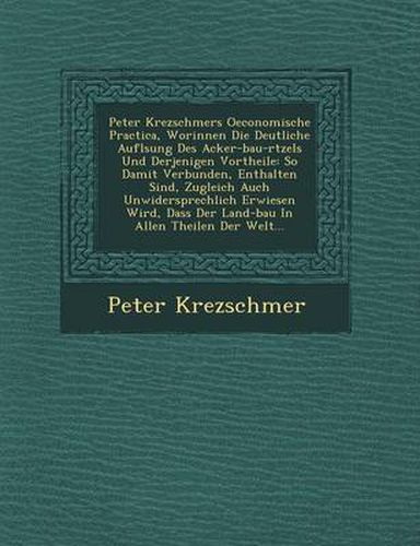 Peter Krezschmers Oeconomische Practica, Worinnen Die Deutliche Aufl Sung Des Acker-Bau-R Tzels Und Derjenigen Vortheile