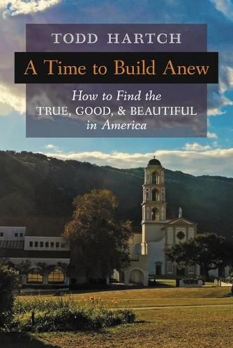 Cover image for A Time to Build Anew: How to Find the True, Good, and Beautiful in America