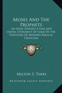 Cover image for Moses and the Prophets: An Essay Toward a Fair and Useful Statement of Some of the Positions of Modern Biblical Criticism