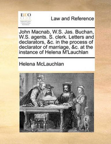 Cover image for John Macnab, W.S. Jas. Buchan, W.S. Agents. S. Clerk. Letters and Declarators, &C. in the Process of Declarator of Marriage, &C. at the Instance of Helena M'Lauchlan