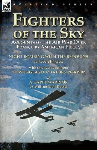 Fighters of the Sky: Accounts of the Air War over France by American Pilots-Night Bombing with the Bedouins by Robert H. Reece, With Three Accounts from 'New England Aviators 1914-1918' & A Happy Warrior by William Muir Russel