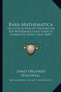 Cover image for Rara Mathematica Rara Mathematica: Or a Collection of Treatises on the Mathematics and Subjectsor a Collection of Treatises on the Mathematics and Subjects Connected with Them (1839) Connected with Them (1839)