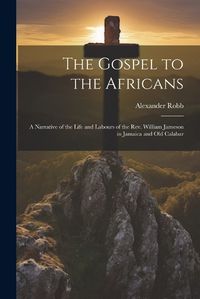 Cover image for The Gospel to the Africans; a Narrative of the Life and Labours of the Rev. William Jameson in Jamaica and Old Calabar