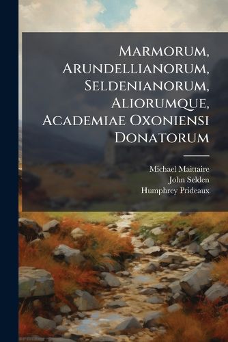 Cover image for Marmorum, Arundellianorum, Seldenianorum, Aliorumque, Academiae Oxoniensi Donatorum