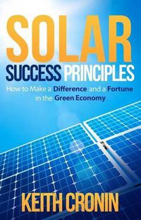 Cover image for Solar Success Principles: How to Make a Difference and a Fortune in the Green Economy