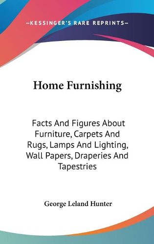 Home Furnishing: Facts and Figures about Furniture, Carpets and Rugs, Lamps and Lighting, Wall Papers, Draperies and Tapestries