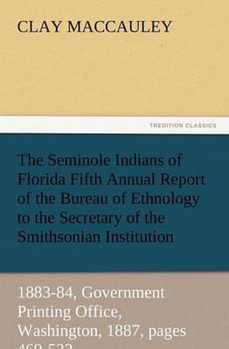 Cover image for The Seminole Indians of Florida Fifth Annual Report of the Bureau of Ethnology to the Secretary of the Smithsonian Institution, 1883-84, Government PR