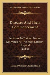 Cover image for Diseases and Their Commencement: Lectures to Trained Nurses Delivered at the West London Hospital (1886)