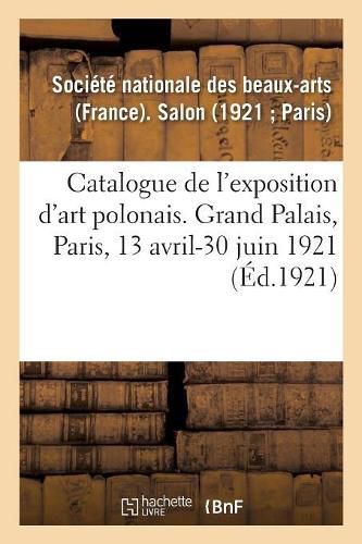 Catalogue de l'Exposition d'Art Polonais Au Salon de la Societe Nationale Des Beaux-Arts: Grand Palais, Paris, 13 Avril-30 Juin 1921