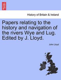 Cover image for Papers Relating to the History and Navigation of the Rivers Wye and Lug. Edited by J. Lloyd.