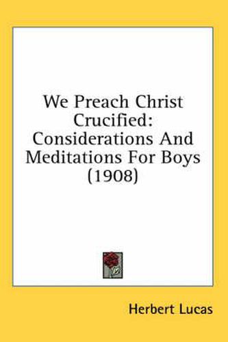 We Preach Christ Crucified: Considerations and Meditations for Boys (1908)