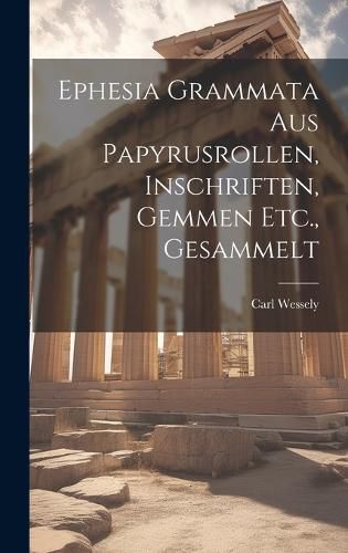 Cover image for Ephesia Grammata Aus Papyrusrollen, Inschriften, Gemmen Etc., Gesammelt
