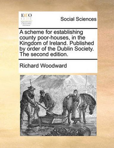 Cover image for A Scheme for Establishing County Poor-Houses, in the Kingdom of Ireland. Published by Order of the Dublin Society. the Second Edition.