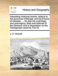 Cover image for Interesting Historical Events, Relative to the Provinces of Bengal, and the Empire of Indostan. ... as Also the Mythology and Cosmogony, Fasts and Festivals of the Gentoos, and a Dissertation on the Pythagorean Doctrine; Part III.