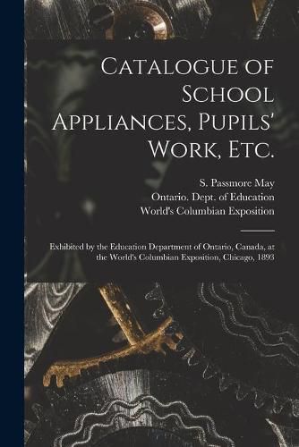 Catalogue of School Appliances, Pupils' Work, Etc. [microform]: Exhibited by the Education Department of Ontario, Canada, at the World's Columbian Exposition, Chicago, 1893