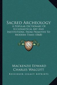 Cover image for Sacred Archeology: A Popular Dictionary of Ecclesiastical Art and Institutions, from Primitive to Modern Times (1868)