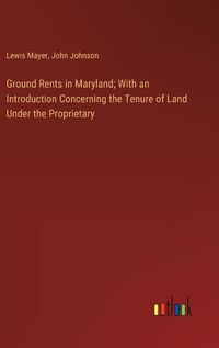 Cover image for Ground Rents in Maryland; With an Introduction Concerning the Tenure of Land Under the Proprietary