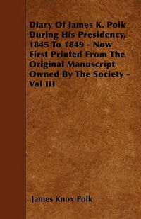 Cover image for Diary Of James K. Polk During His Presidency, 1845 To 1849 - Now First Printed From The Original Manuscript Owned By The Society - Vol III