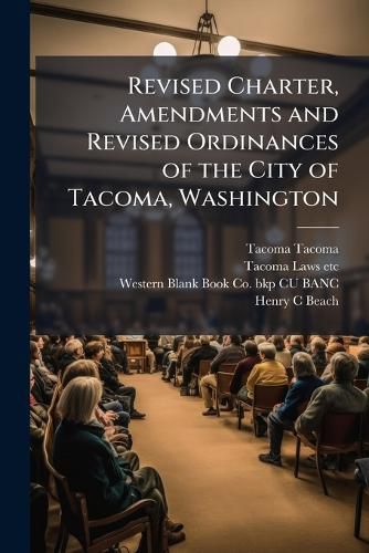 Cover image for Revised Charter, Amendments and Revised Ordinances of the City of Tacoma, Washington: Compiled and Revised by Authority of the City Council