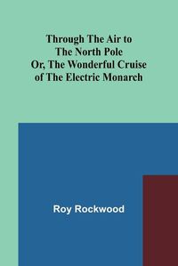 Cover image for Through the Air to the North Pole Or, The Wonderful Cruise of the Electric Monarch