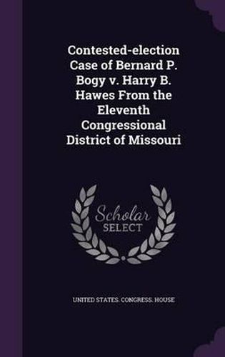 Cover image for Contested-Election Case of Bernard P. Bogy V. Harry B. Hawes from the Eleventh Congressional District of Missouri