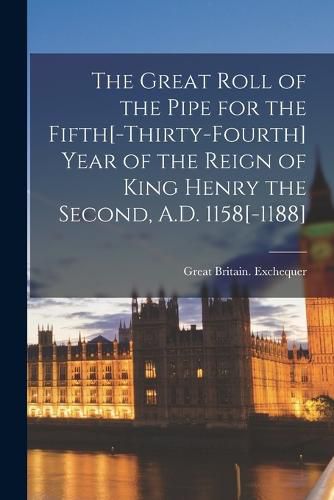 The Great Roll of the Pipe for the Fifth[-Thirty-Fourth] Year of the Reign of King Henry the Second, A.D. 1158[-1188]