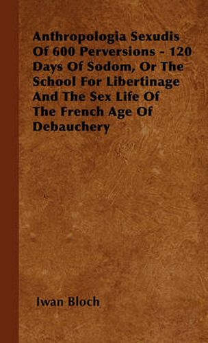 Cover image for Anthropologia Sexudis Of 600 Perversions - 120 Days Of Sodom, Or The School For Libertinage And The Sex Life Of The French Age Of Debauchery