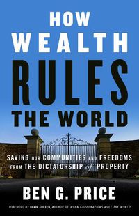 Cover image for How Wealth Rules the World: Saving Our Communities and Freedoms from the Dictatorship of Property