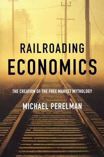 Cover image for Railroading Economics: The Creation of the Free Market Mythology