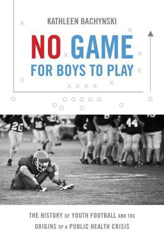 Cover image for No Game for Boys to Play: The History of Youth Football and the Origins of a Public Health Crisis