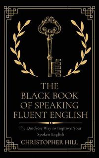 Cover image for The Black Book of Speaking Fluent English: The Quickest Way to Improve Your Spoken English