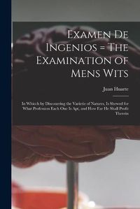 Cover image for Examen De Ingenios = The Examination of Mens Wits: in Whicch by Discouering the Varietie of Natures, is Shewed for What Profession Each One is Apt, and How Far He Shall Profit Therein