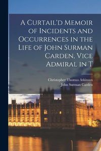 Cover image for A Curtail'd Memoir of Incidents and Occurrences in the Life of John Surman Carden, Vice Admiral in T