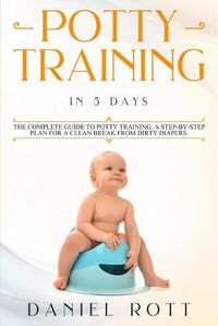 Cover image for Potty Training in 5 Day: The Complete Guide to Potty Training, A Step-by-Step Plan for a Clean Break from Dirty Diapers