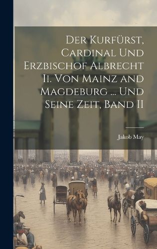 Cover image for Der Kurfuerst, Cardinal Und Erzbischof Albrecht Ii. Von Mainz and Magdeburg ... Und Seine Zeit, Band II