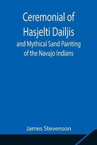 Cover image for Ceremonial of Hasjelti Dailjis and Mythical Sand Painting of the Navajo Indians