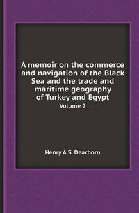 Cover image for A Memoir on the Commerce and Navigation of the Black Sea and the Trade and Maritime Geography of Turkey and Egypt Volume 2