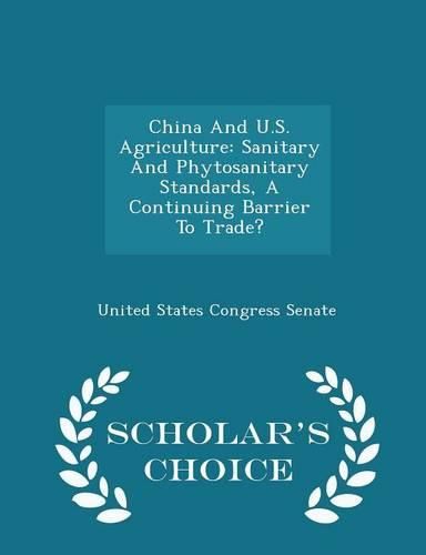 China and U.S. Agriculture: Sanitary and Phytosanitary Standards, a Continuing Barrier to Trade? - Scholar's Choice Edition