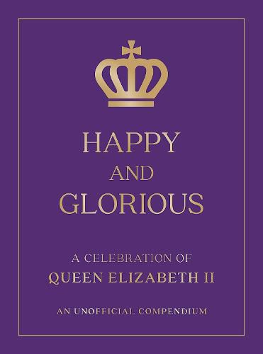 Happy and Glorious: A Celebration of Queen Elizabeth II: An Unofficial Compendium