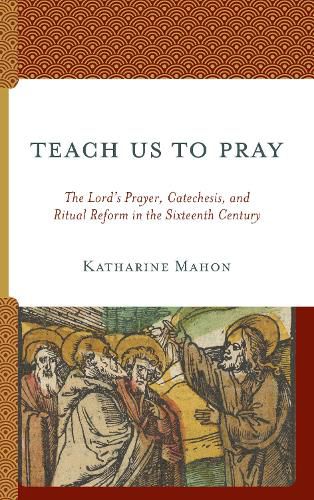 Cover image for Teach Us to Pray: The Lord's Prayer, Catechesis, and Ritual Reform in the Sixteenth Century