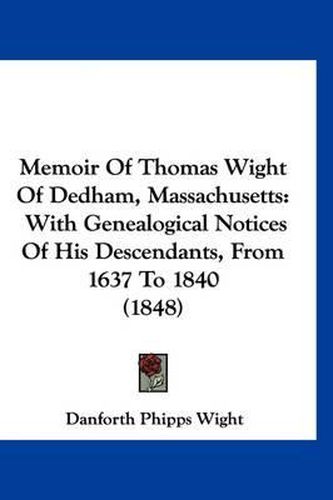 Memoir of Thomas Wight of Dedham, Massachusetts: With Genealogical Notices of His Descendants, from 1637 to 1840 (1848)