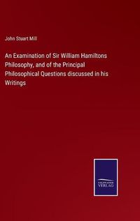 Cover image for An Examination of Sir William Hamiltons Philosophy, and of the Principal Philosophical Questions discussed in his Writings