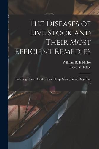 The Diseases of Live Stock and Their Most Efficient Remedies: Including Horses, Cattle, Cows, Sheep, Swine, Fowls, Dogs, Etc. ...